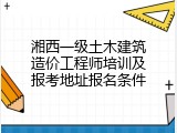湘西一级土木建筑造价工程师培训及报考地址报名条件
