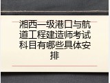 湘西一级港口与航道工程建造师考试科目有哪些具体安排