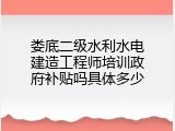 娄底二级水利水电建造工程师培训政府补贴吗具体多少