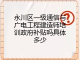 永川区一级通信与广电工程建造师培训政府补贴吗具体多少