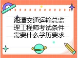 湘潭交通运输总监理工程师考试条件需要什么学历要求