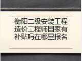 衡阳二级安装工程造价工程师国家有补贴吗在哪里报名