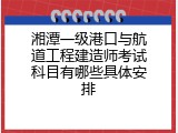 湘潭一级港口与航道工程建造师考试科目有哪些具体安排