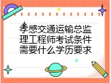 孝感交通运输总监理工程师考试条件需要什么学历要求