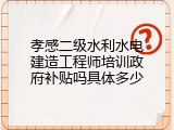 孝感二级水利水电建造工程师培训政府补贴吗具体多少