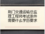 荆门交通运输总监理工程师考试条件需要什么学历要求