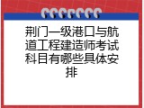 荆门一级港口与航道工程建造师考试科目有哪些具体安排