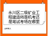 永川区二级矿业工程建造师是机考还是笔试考场在哪里
