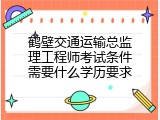 鹤壁交通运输总监理工程师考试条件需要什么学历要求