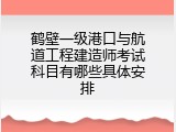 鹤壁一级港口与航道工程建造师考试科目有哪些具体安排