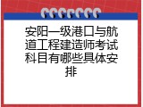 安阳一级港口与航道工程建造师考试科目有哪些具体安排
