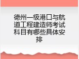 德州一级港口与航道工程建造师考试科目有哪些具体安排