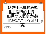 哈密土木建筑总监理工程师的工资一般月薪大概多少钱(哈密监理工程师月薪)