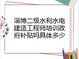淄博二级水利水电建造工程师培训政府补贴吗具体多少
