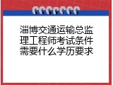 淄博交通运输总监理工程师考试条件需要什么学历要求