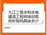 九江二级水利水电建造工程师培训政府补贴吗具体多少