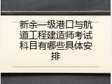 新余一级港口与航道工程建造师考试科目有哪些具体安排