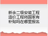 新余二级安装工程造价工程师国家有补贴吗在哪里报名