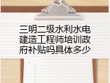 三明二级水利水电建造工程师培训政府补贴吗具体多少