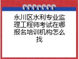 永川区水利专业监理工程师考试在哪报名培训机构怎么找