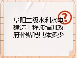 阜阳二级水利水电建造工程师培训政府补贴吗具体多少