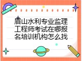 眉山水利专业监理工程师考试在哪报名培训机构怎么找