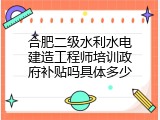 合肥二级水利水电建造工程师培训政府补贴吗具体多少