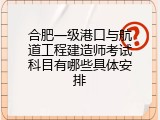 合肥一级港口与航道工程建造师考试科目有哪些具体安排