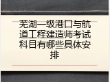 芜湖一级港口与航道工程建造师考试科目有哪些具体安排