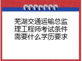 芜湖交通运输总监理工程师考试条件需要什么学历要求