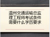 温州交通运输总监理工程师考试条件需要什么学历要求