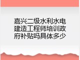 嘉兴二级水利水电建造工程师培训政府补贴吗具体多少