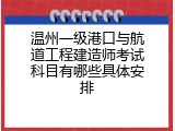 温州一级港口与航道工程建造师考试科目有哪些具体安排