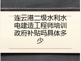 连云港二级水利水电建造工程师培训政府补贴吗具体多少