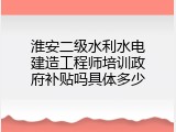 淮安二级水利水电建造工程师培训政府补贴吗具体多少