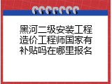 黑河二级安装工程造价工程师国家有补贴吗在哪里报名