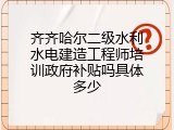 齐齐哈尔二级水利水电建造工程师培训政府补贴吗具体多少