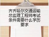齐齐哈尔交通运输总监理工程师考试条件需要什么学历要求