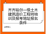 齐齐哈尔一级土木建筑造价工程师培训及报考地址报名条件