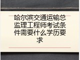 哈尔滨交通运输总监理工程师考试条件需要什么学历要求