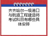 齐齐哈尔一级港口与航道工程建造师考试科目有哪些具体安排