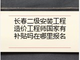 长春二级安装工程造价工程师国家有补贴吗在哪里报名
