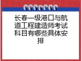 长春一级港口与航道工程建造师考试科目有哪些具体安排