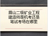 眉山二级矿业工程建造师是机考还是笔试考场在哪里