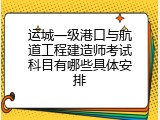 运城一级港口与航道工程建造师考试科目有哪些具体安排