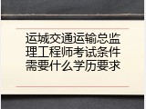 运城交通运输总监理工程师考试条件需要什么学历要求
