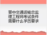 晋中交通运输总监理工程师考试条件需要什么学历要求