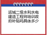 运城二级水利水电建造工程师培训政府补贴吗具体多少