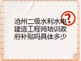 沧州二级水利水电建造工程师培训政府补贴吗具体多少