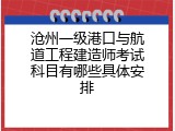 沧州一级港口与航道工程建造师考试科目有哪些具体安排
